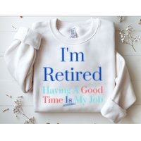 IM Retired And Having A Good Time Is My Job Sweatshirt