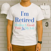 IM Retired And Having A Good Time Is My Job T-Shirt