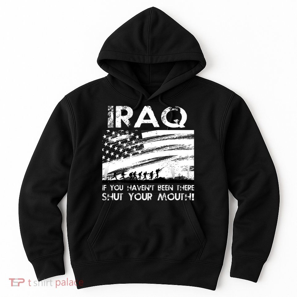 Iraq If You Haven't Been There Shut Your Mouth Hoodie