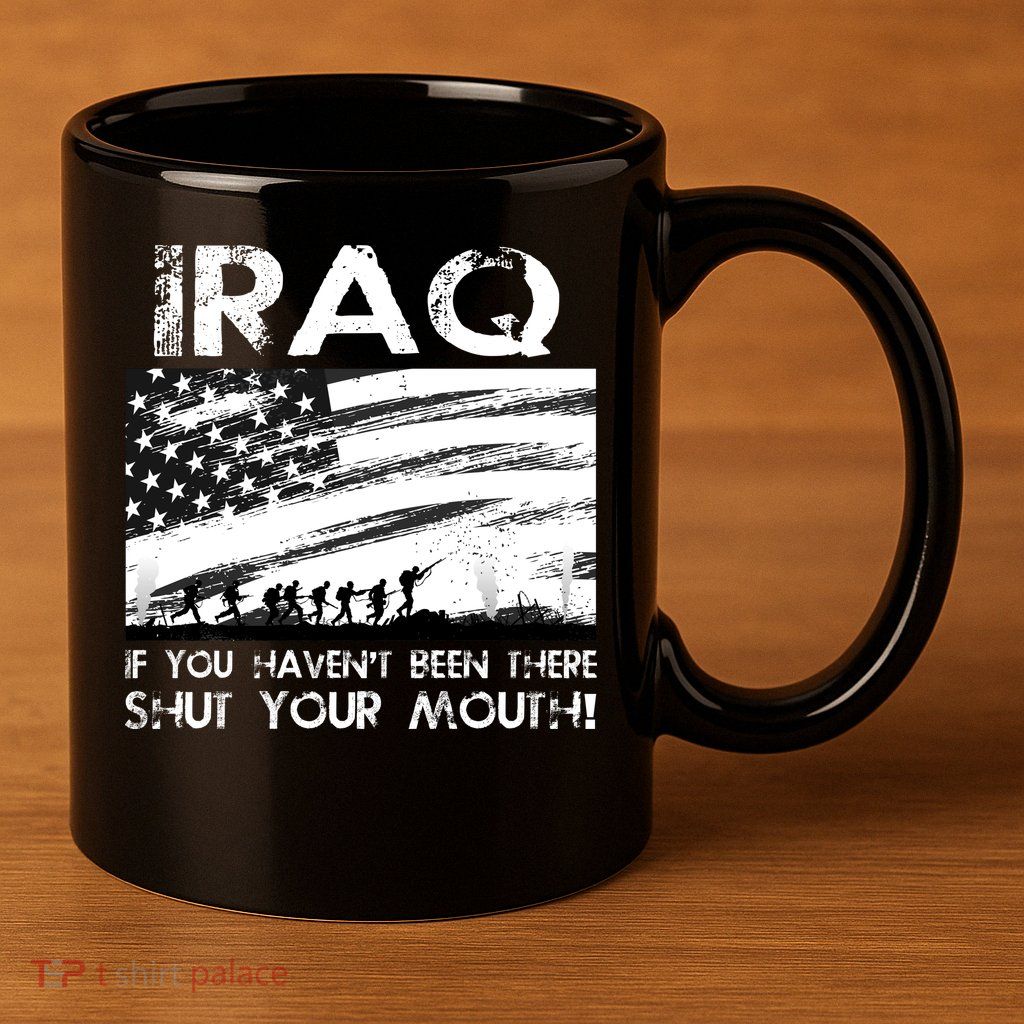 Iraq If You Haven't Been There Shut Your Mouth 11oz C Handle Ceramic Mug