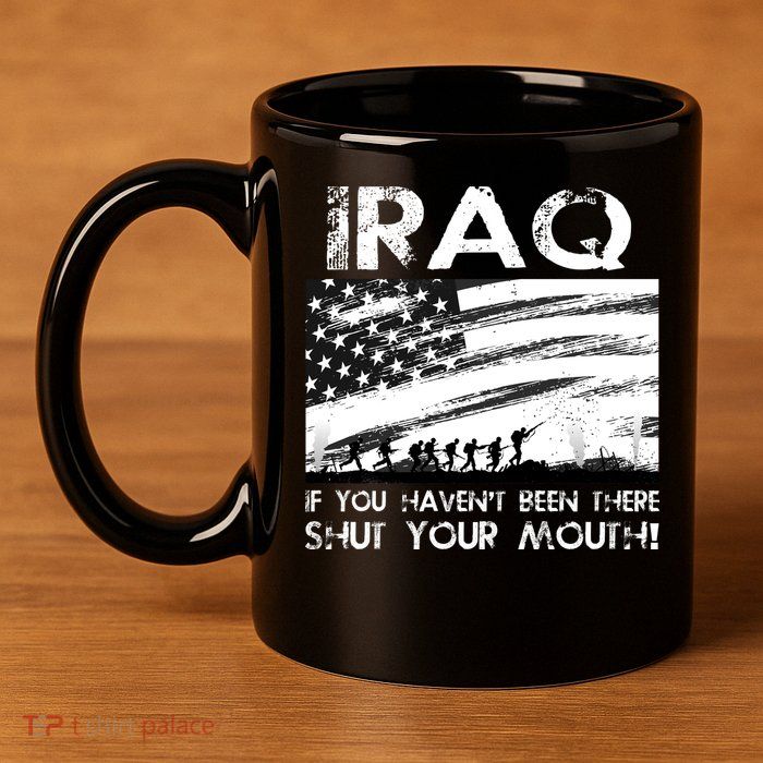 Iraq If You Haven't Been There Shut Your Mouth 11oz C Handle Ceramic Mug