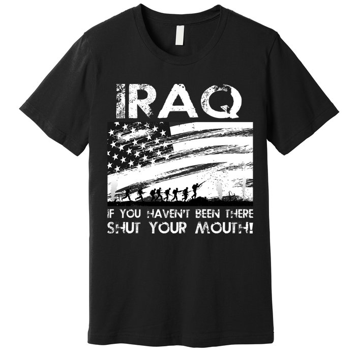 Iraq If You Haven't Been There Shut Your Mouth Premium T-Shirt