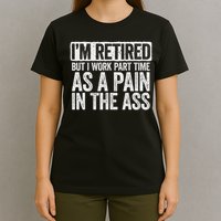 I'm Retired But I Work Part Time As A Pain In The Ass T-Shirt