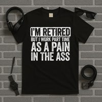 I'm Retired But I Work Part Time As A Pain In The Ass T-Shirt