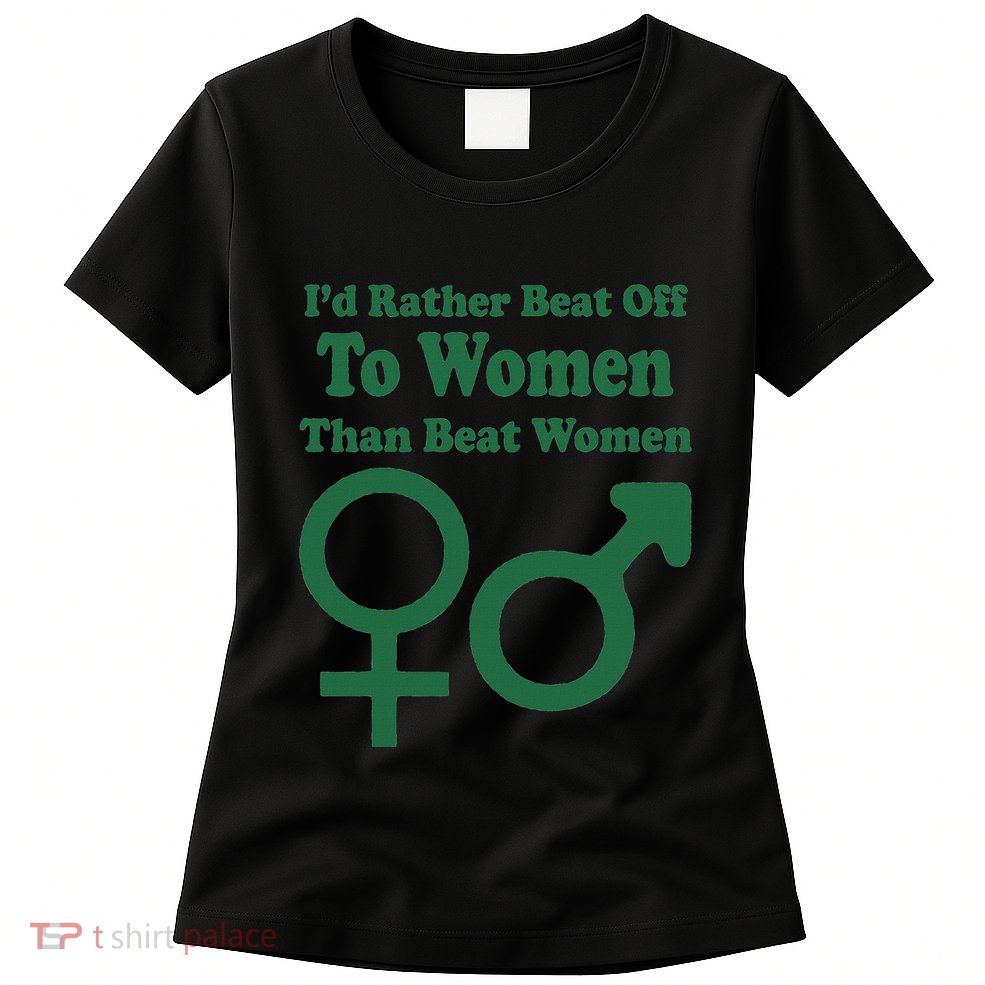 I’D Rather Beat Off To Women Than Beat Women Women's T-Shirt
