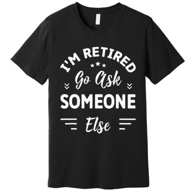 IM Retired Go Ask Someone Else Funny Retirement Premium T-Shirt