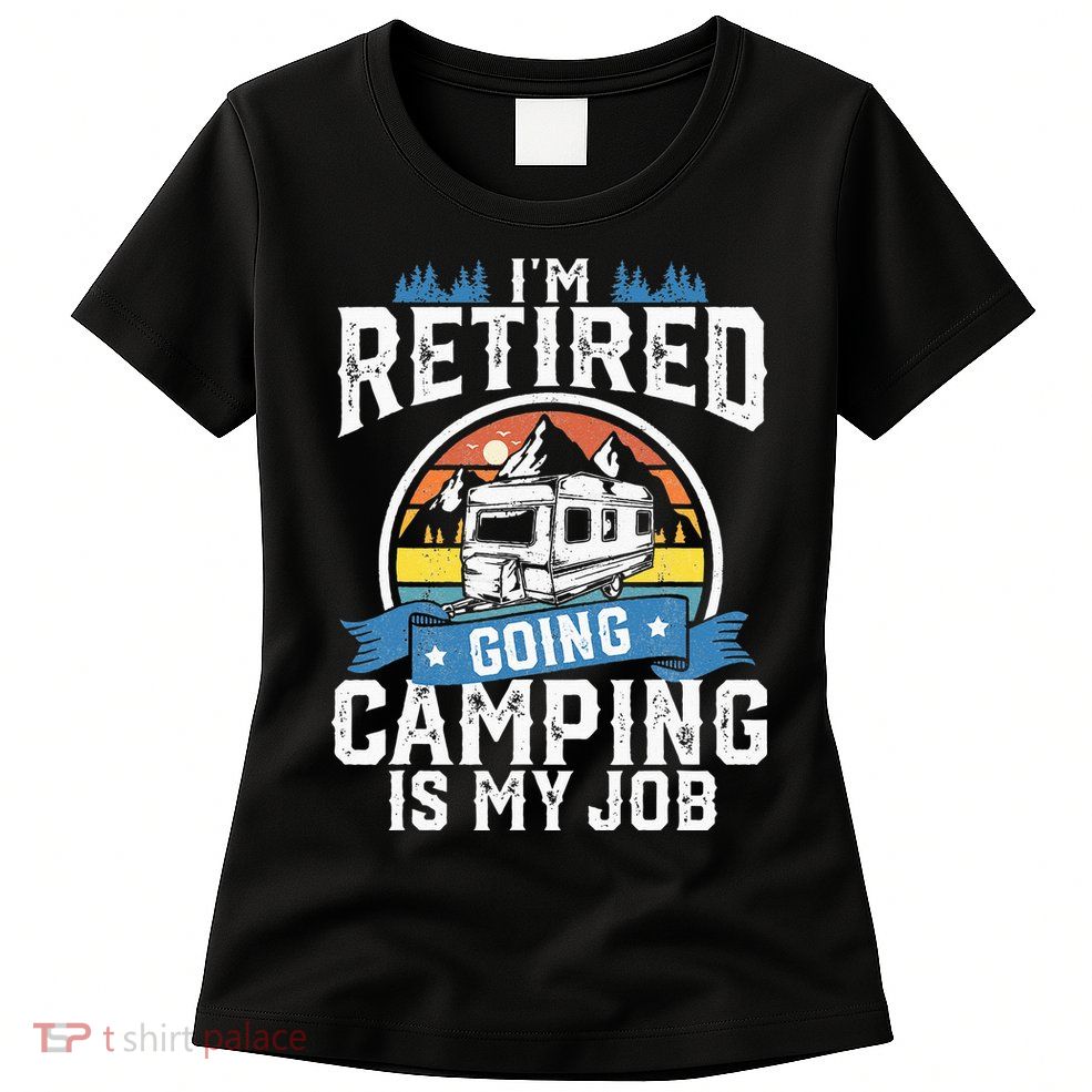 Im Retired Going Camping Is My Job Funny Retirement RV Gift Womens T-Shirt
