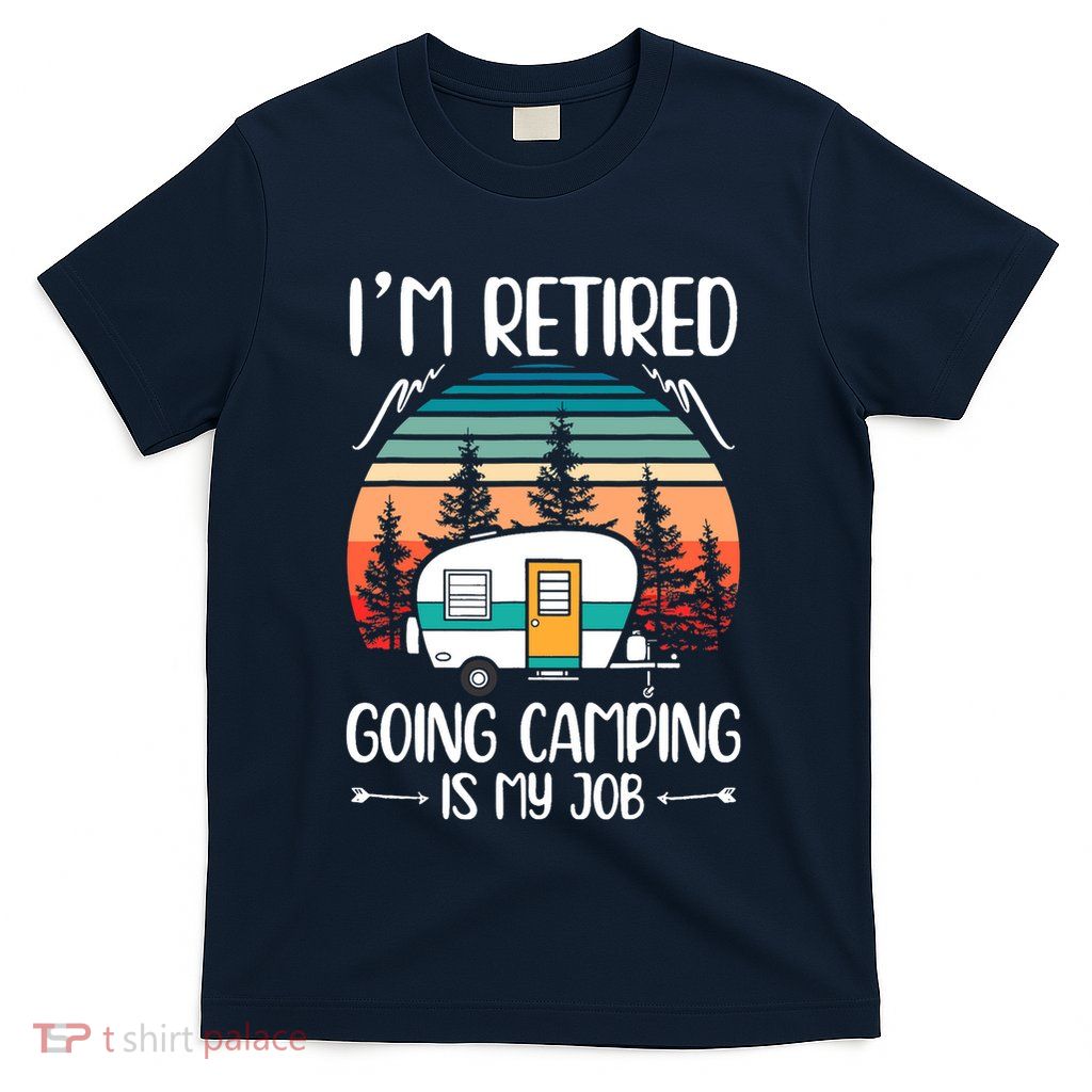 I'm Retired Going Camping Is My Job Funny Retirement Camper T-Shirt