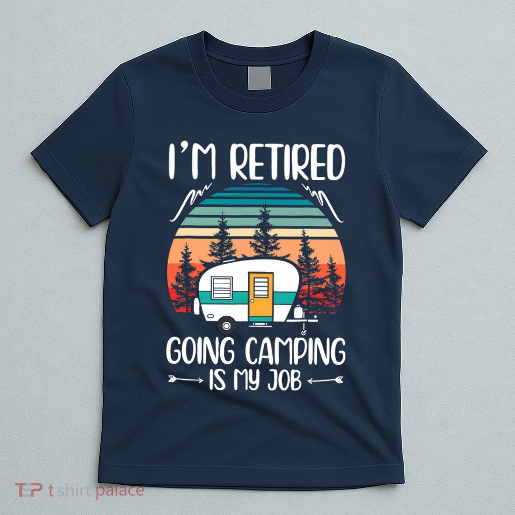 I'm Retired Going Camping Is My Job Funny Retirement Camper T-Shirt