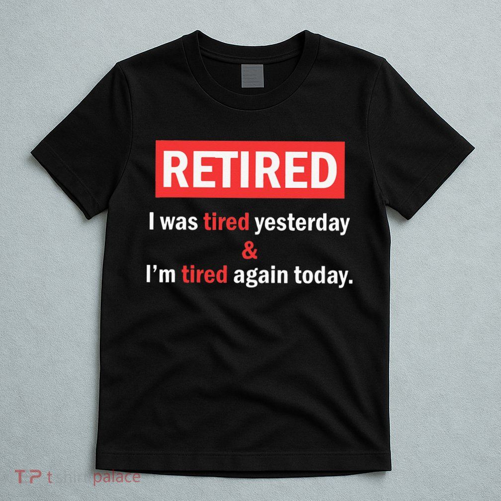 I'm Retired I Was Tired Yesterday And I'm Tired Again Today T-Shirt