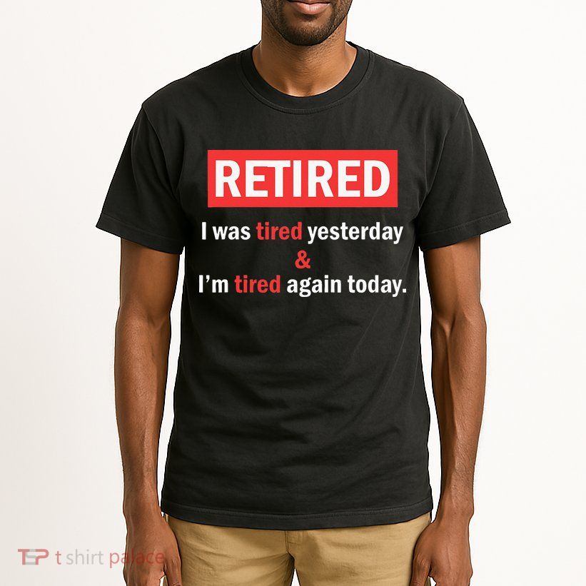 I'm Retired I Was Tired Yesterday And I'm Tired Again Today Tall T-Shirt