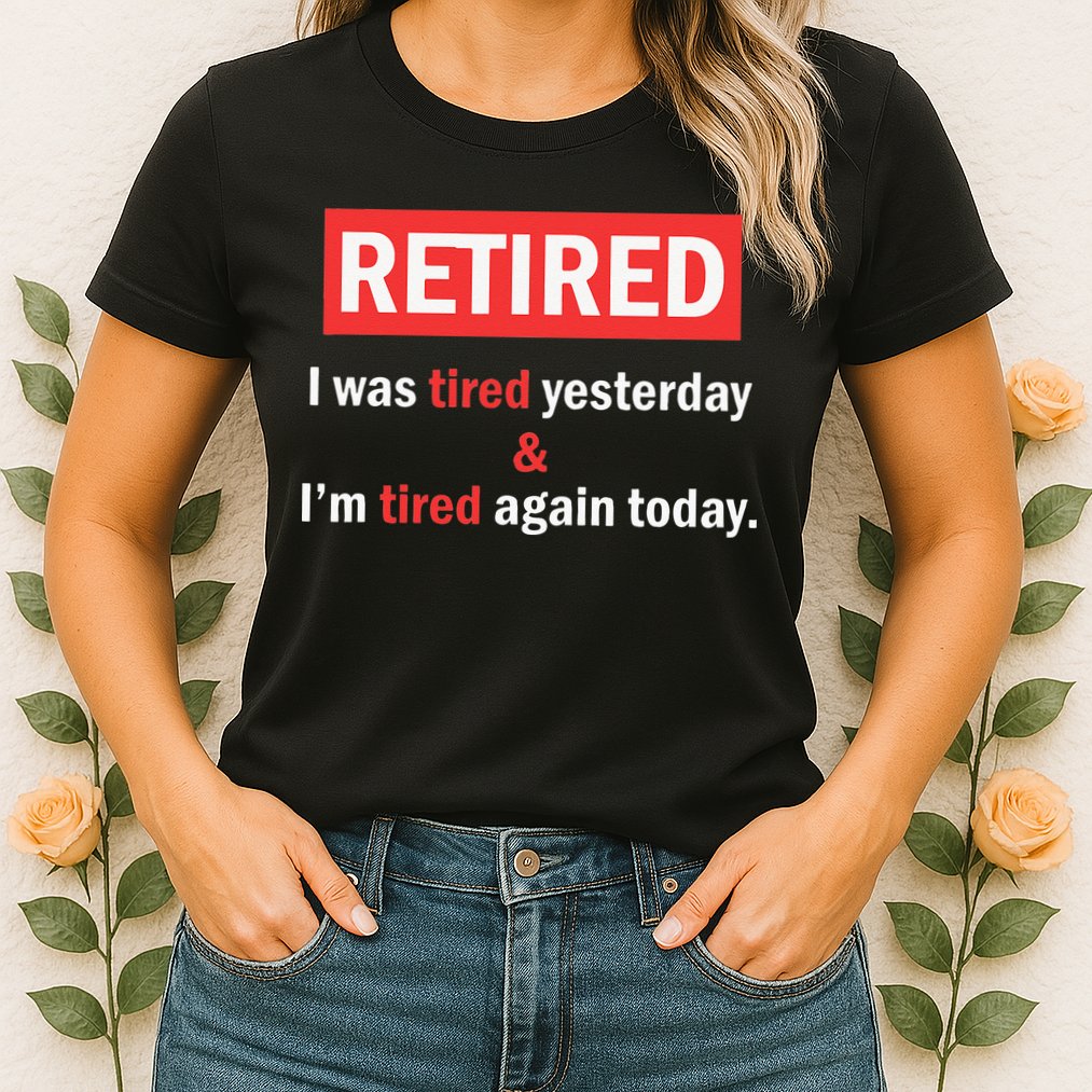 I'm Retired I Was Tired Yesterday And I'm Tired Again Today Womens T-Shirt