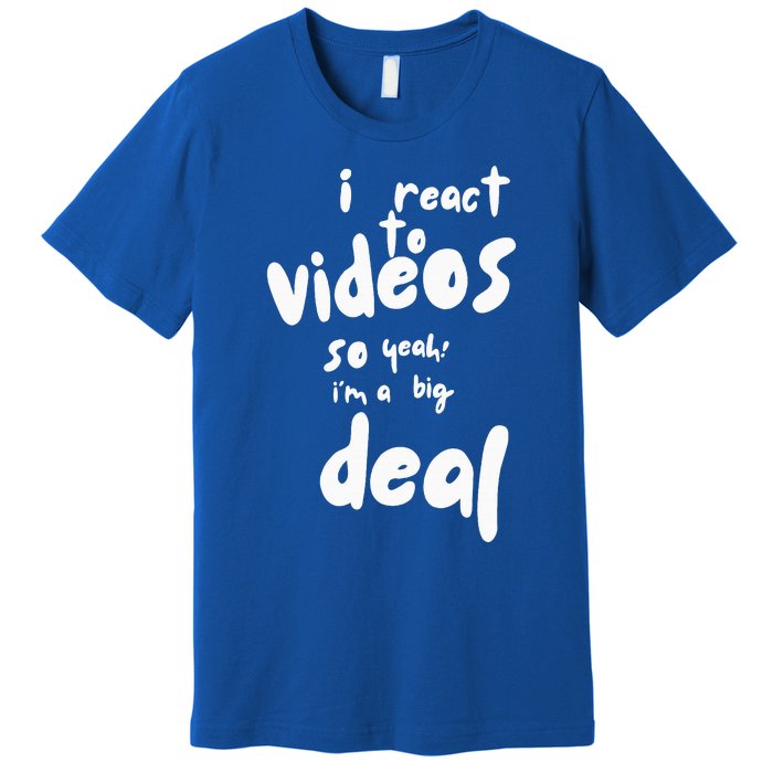 I React To Videos So IM A Big Deal Premium T-Shirt