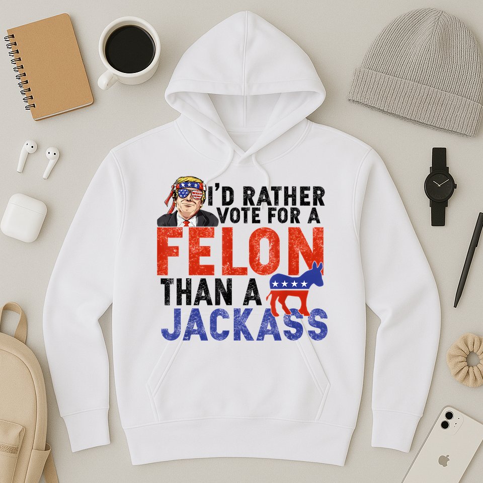 I’D Rather Vote For A Felon Than A Jack Ass Hoodie
