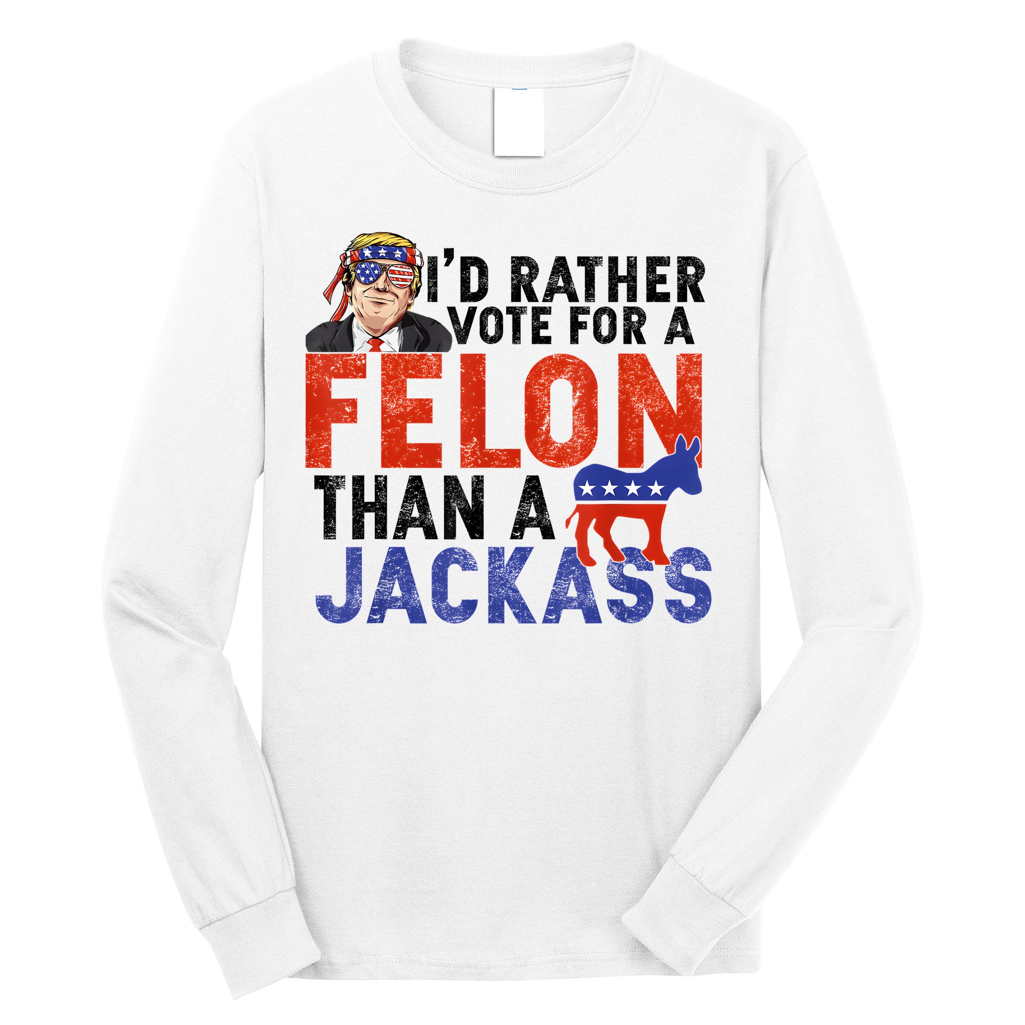 I’D Rather Vote For A Felon Than A Jack Ass Long Sleeve Shirt