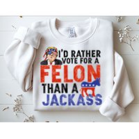 I’D Rather Vote For A Felon Than A Jack Ass Sweatshirt