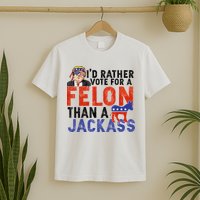 I’D Rather Vote For A Felon Than A Jack Ass T-Shirt