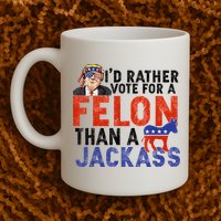 I’D Rather Vote For A Felon Than A Jack Ass Mug
