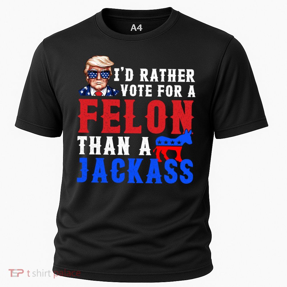 ID Rather Vote For Felon Than A Jackass Funny Trump Performance Shirt