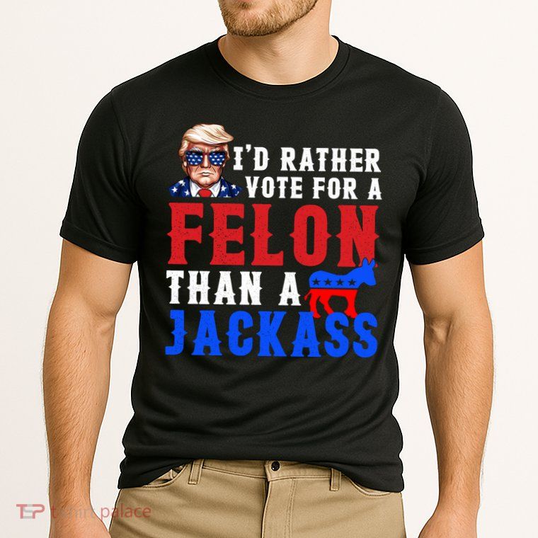 ID Rather Vote For Felon Than A Jackass Funny Trump Performance Shirt