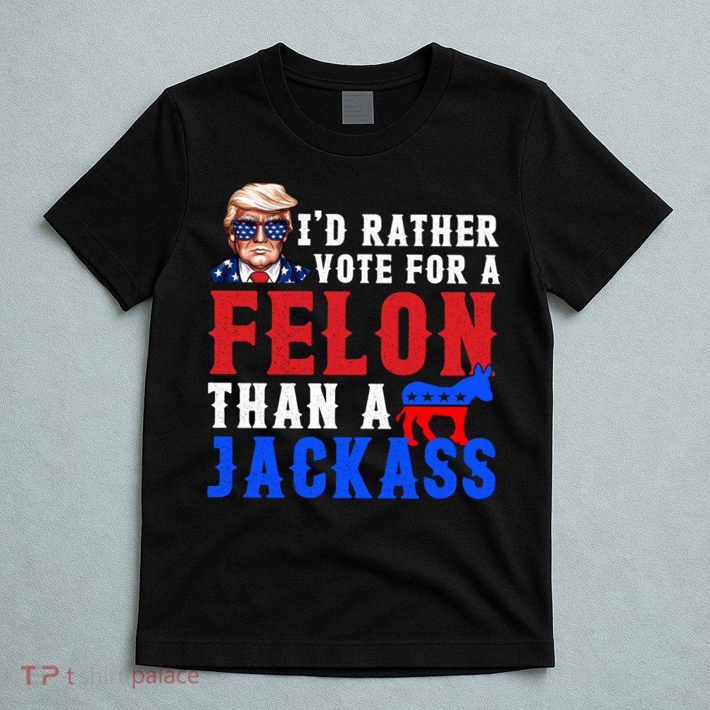 ID Rather Vote For Felon Than A Jackass Funny Trump T-Shirt