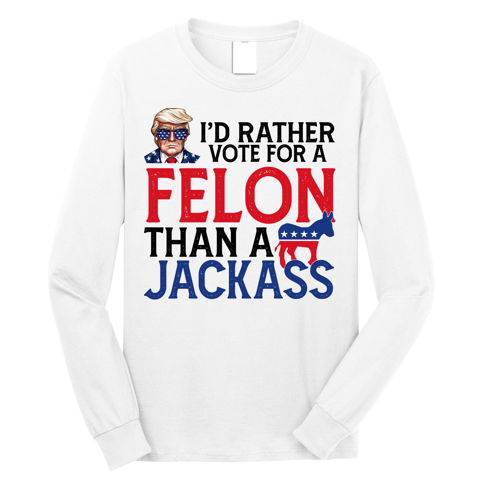 Id Rather Vote A Felon Than A Jackass Pro Donald Trump Funny Long Sleeve Shirt