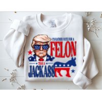Id Rather Vote For A Felon Than A Jackass Trump 2024 Sweatshirt