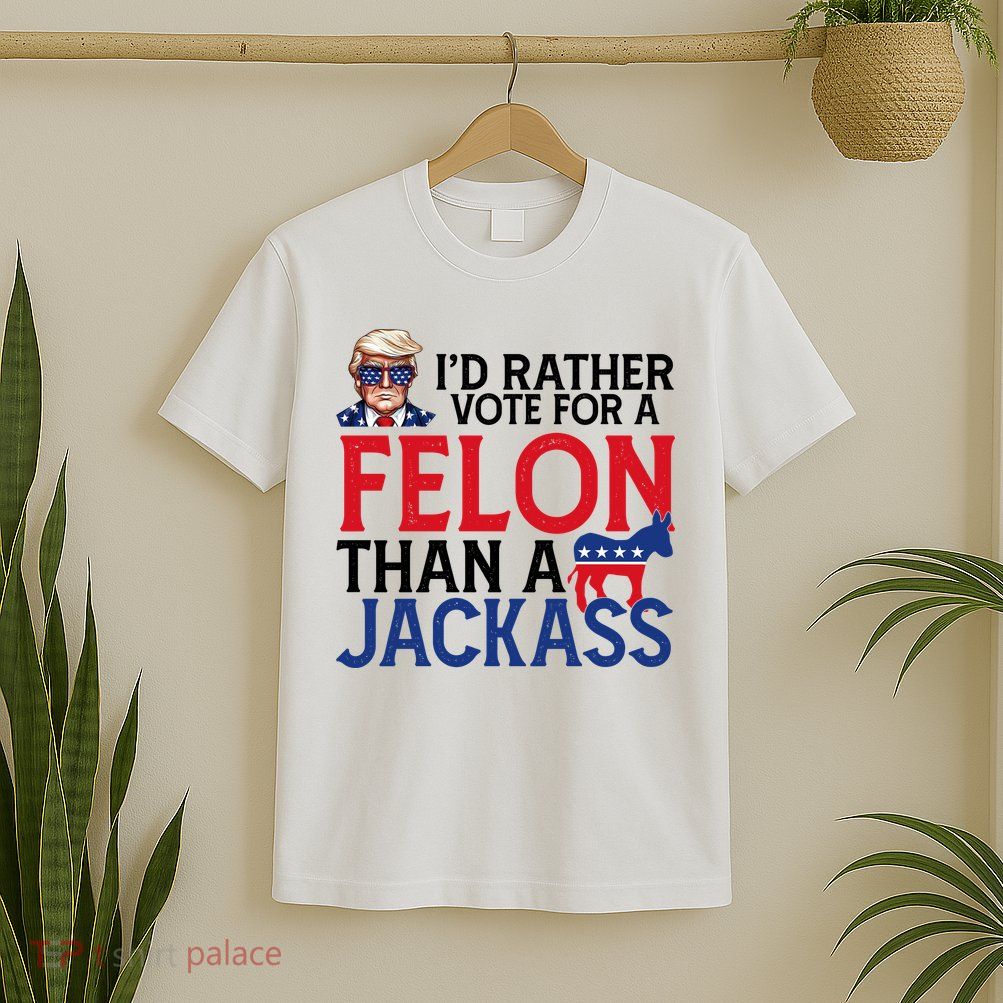 Id Rather Vote For A Felon Than A Jackass Trump America T-Shirt