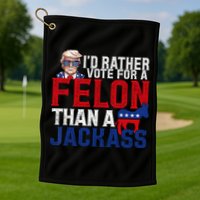 Id Rather Vote For A Felon Than A Jackass Trump 2024 Golf Towel
