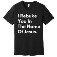 I Rebuke You In The Name Of Jesus Premium T-Shirt