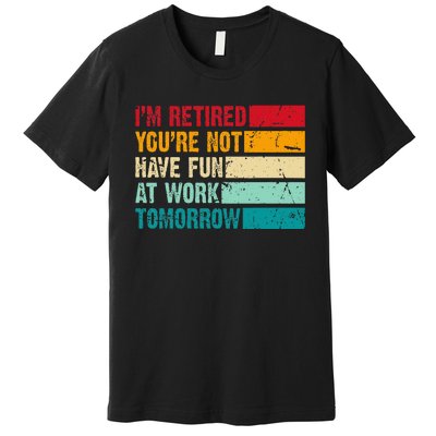 IM Retired YouRe Not Have Fun At Work Tomorrow Retirement Premium T-Shirt