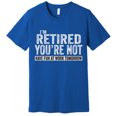 I'm Retired You're Not Have Fun At Work Tomorrow Cute Gift Premium T-Shirt