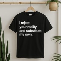 I Reject Your Reality And Substitute My Own T-Shirt