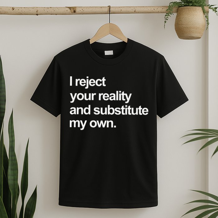 I Reject Your Reality And Substitute My Own T-Shirt