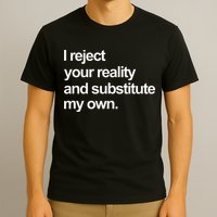 I Reject Your Reality And Substitute My Own T-Shirt