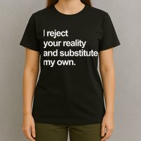 I Reject Your Reality And Substitute My Own T-Shirt
