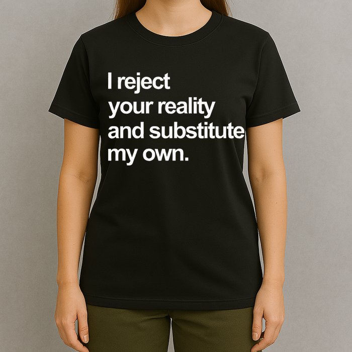 I Reject Your Reality And Substitute My Own T-Shirt