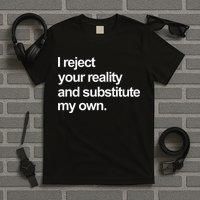 I Reject Your Reality And Substitute My Own T-Shirt