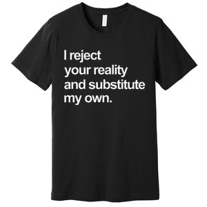 I Reject Your Reality And Substitute My Own Premium T-Shirt