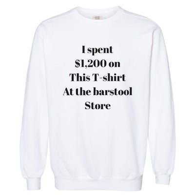 I Spent 1200 On This At The Barstool Store Garment-Dyed Sweatshirt