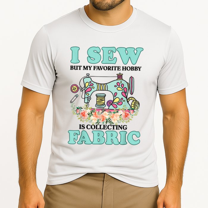 I Sew But My Favorite Hobby Is Collecting Fabric Performance Shirt