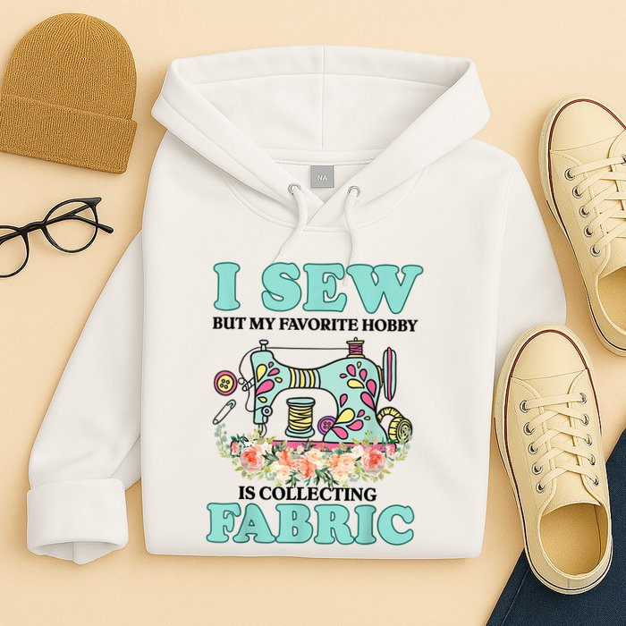 I Sew But My Favorite Hobby Is Collecting Fabric Hoodie