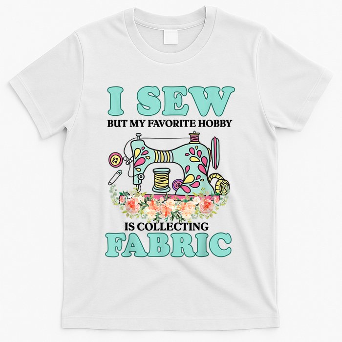 I Sew But My Favorite Hobby Is Collecting Fabric T-Shirt
