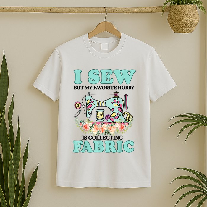 I Sew But My Favorite Hobby Is Collecting Fabric T-Shirt