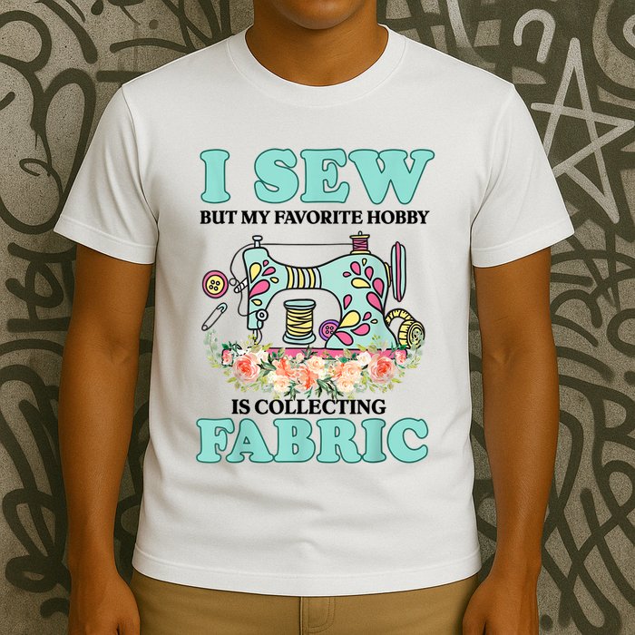 I Sew But My Favorite Hobby Is Collecting Fabric T-Shirt