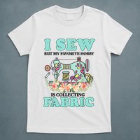 I Sew But My Favorite Hobby Is Collecting Fabric T-Shirt