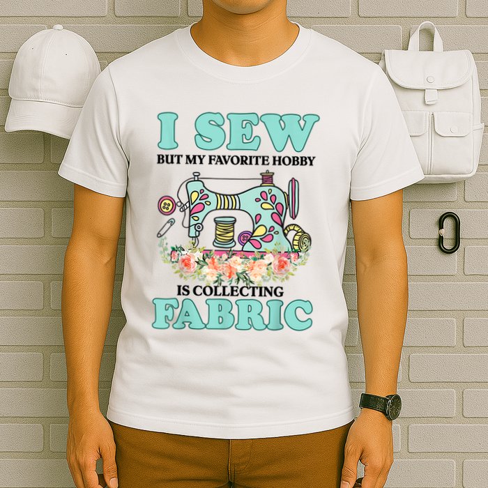 I Sew But My Favorite Hobby Is Collecting Fabric T-Shirt