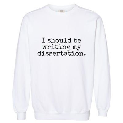 I Should Be Writing My Dissertation Funny Dissertation Garment-Dyed Sweatshirt