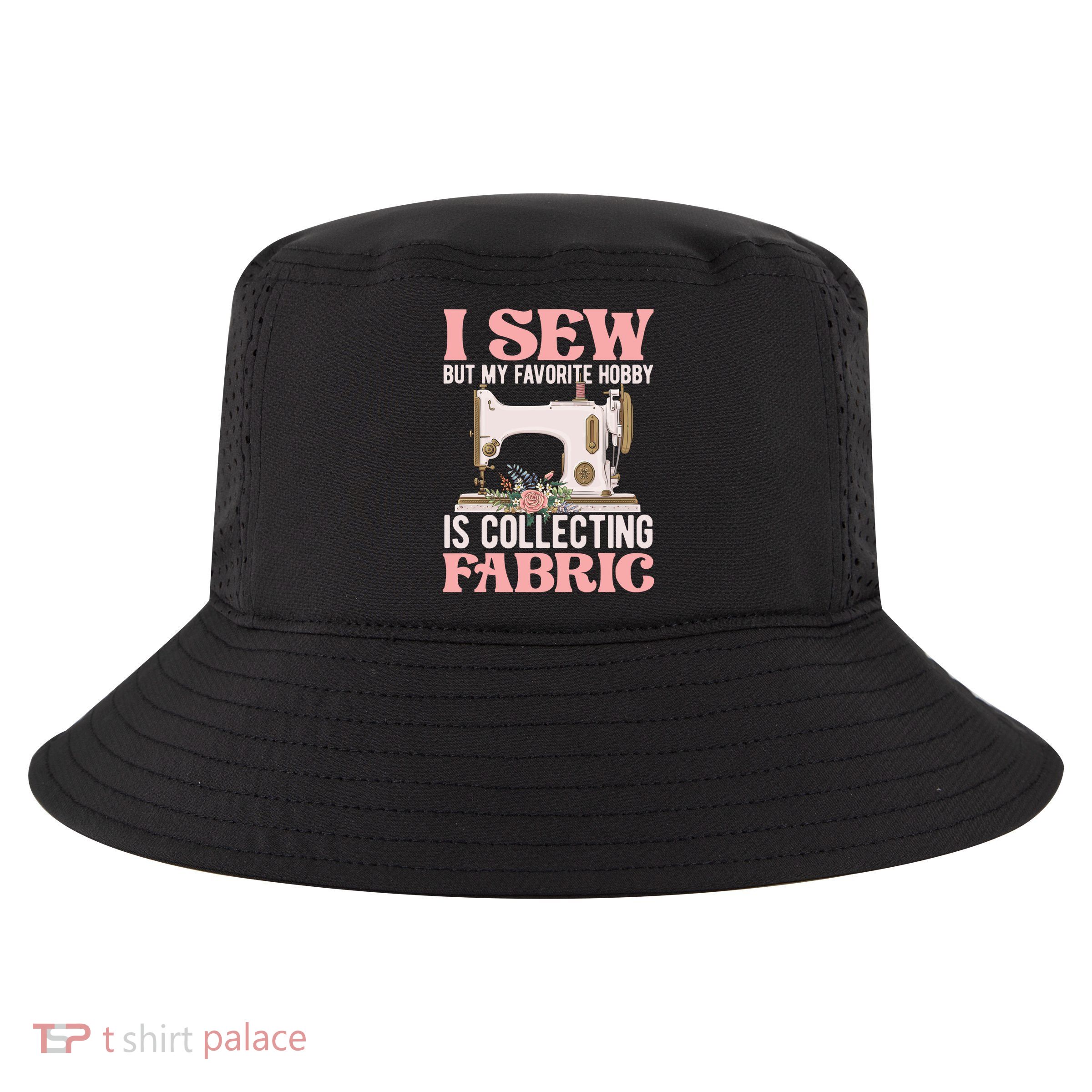 I Sew But My Favorite Hobby Is Collecting Fabric Sewing Wool Funny Gift Cool Comfort Performance Bucket Hat