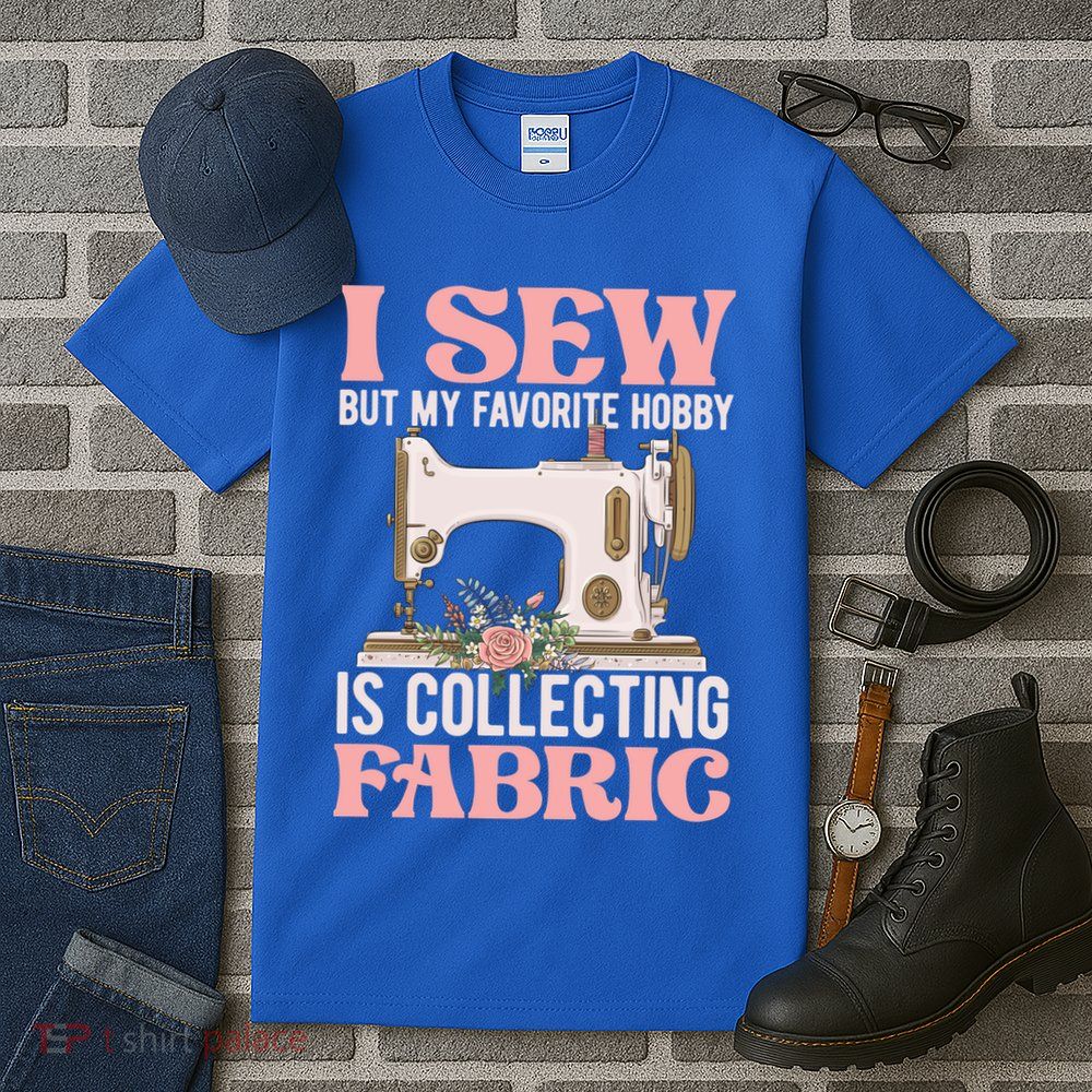 I Sew But My Favorite Hobby Is Collecting Fabric Sewing Wool Funny Gift Tall T-Shirt